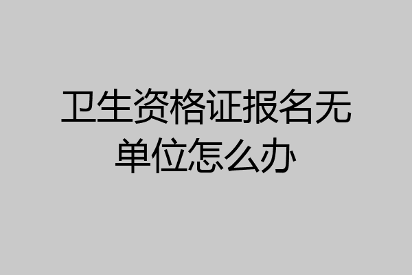 卫生资格证报名无单位怎么办