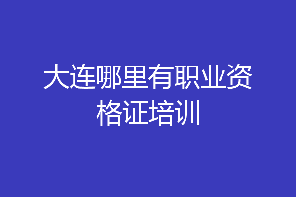 大连哪里有职业资格证培训