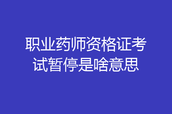 职业药师资格证考试暂停是啥意思