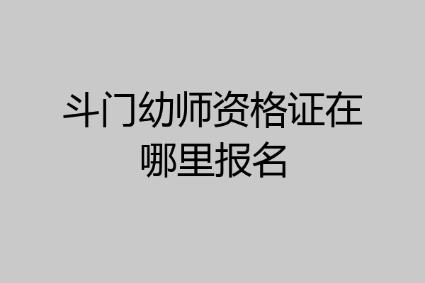 斗门幼师资格证在哪里报名