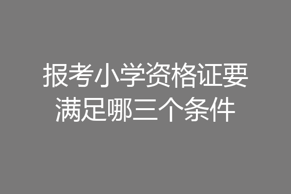 报考小学资格证要满足哪三个条件