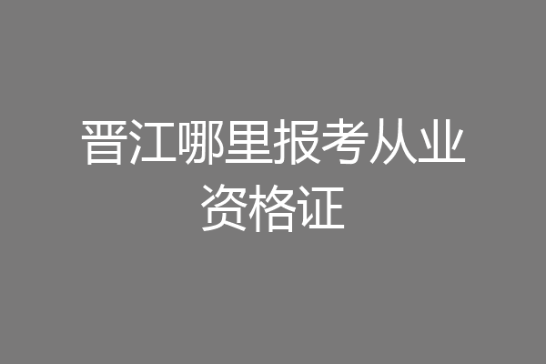 晋江哪里报考从业资格证