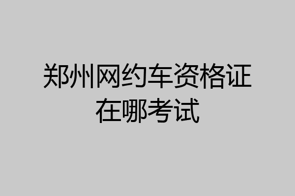 郑州网约车资格证在哪考试