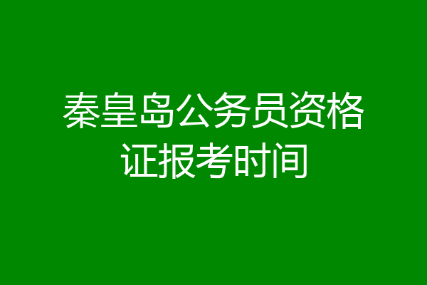 秦皇岛公务员资格证报考时间