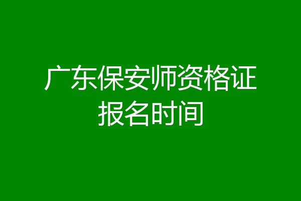 广东保安师资格证报名时间