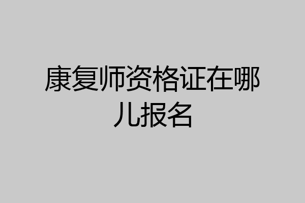 康复师资格证在哪儿报名