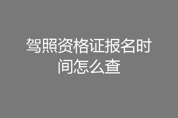 驾照资格证报名时间怎么查