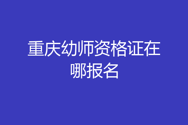 重庆幼师资格证在哪报名