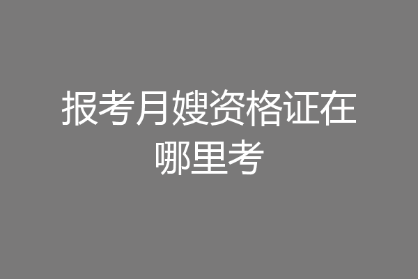 报考月嫂资格证在哪里考