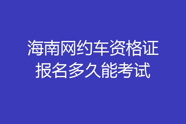海南网约车资格证报名多久能考试