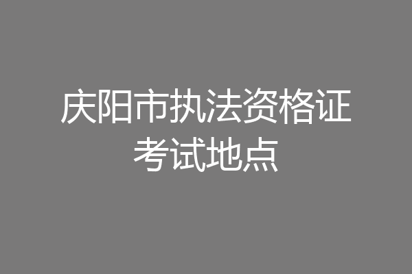 庆阳市执法资格证考试地点