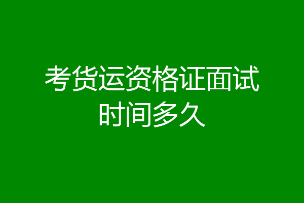 考货运资格证面试时间多久