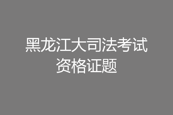 黑龙江大司法考试资格证题
