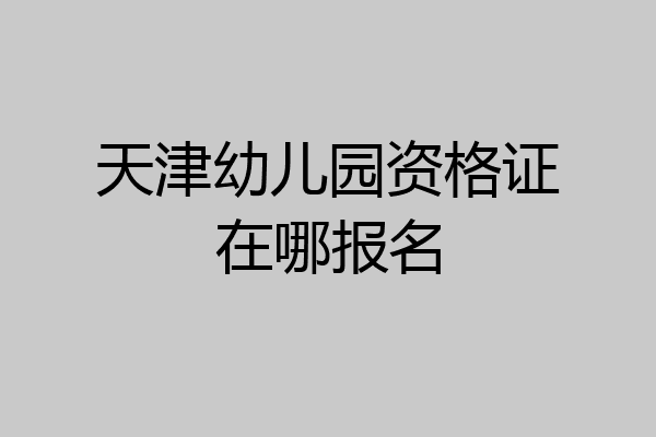 天津幼儿园资格证在哪报名