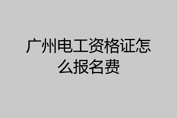 广州电工资格证怎么报名费