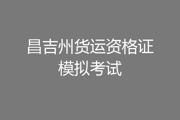 昌吉州货运资格证模拟考试