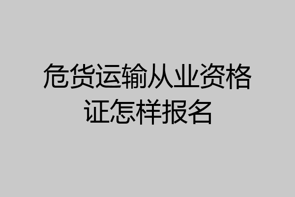 危货运输从业资格证怎样报名
