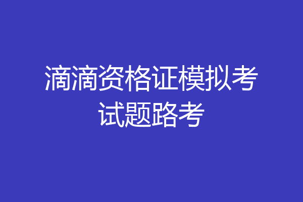 滴滴资格证模拟考试题路考