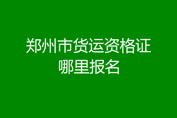 郑州市货运资格证哪里报名