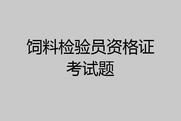 饲料检验员资格证考试题