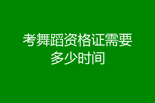 考舞蹈资格证需要多少时间