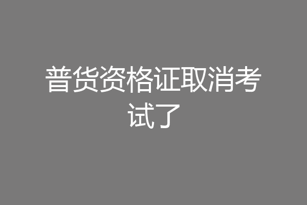 普货资格证取消考试了