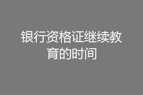 银行资格证继续教育的时间
