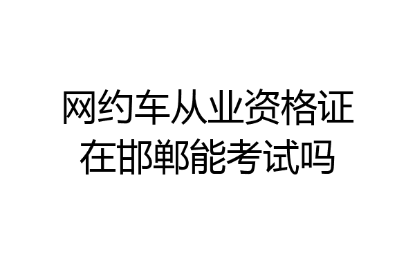网约车从业资格证在邯郸能考试吗