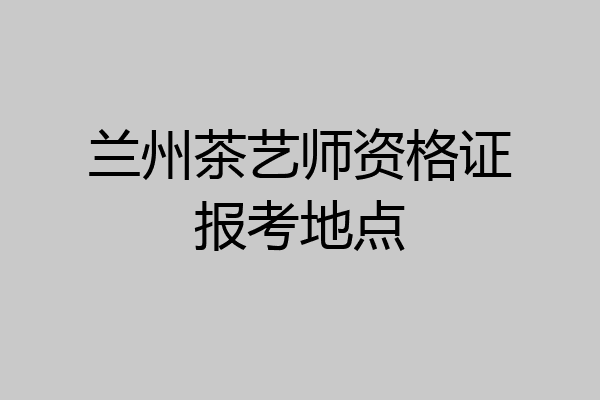 兰州茶艺师资格证报考地点