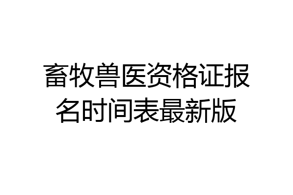 畜牧兽医资格证报名时间表最新版