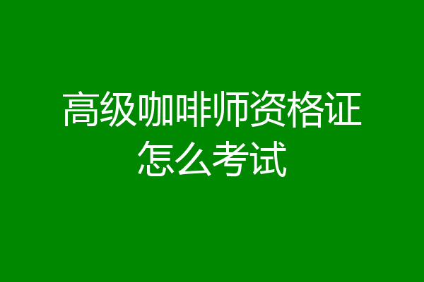 高级咖啡师资格证怎么考试