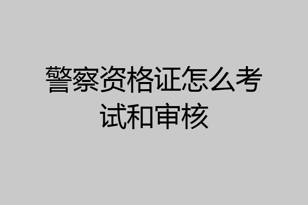 警察资格证怎么考试和审核