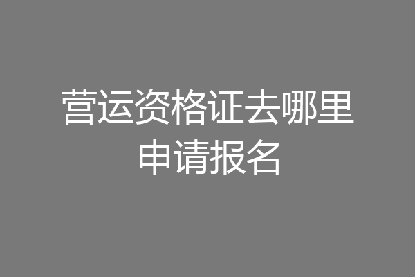 营运资格证去哪里申请报名