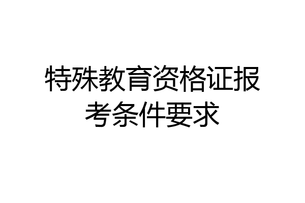 特殊教育资格证报考条件要求