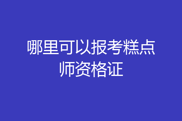哪里可以报考糕点师资格证