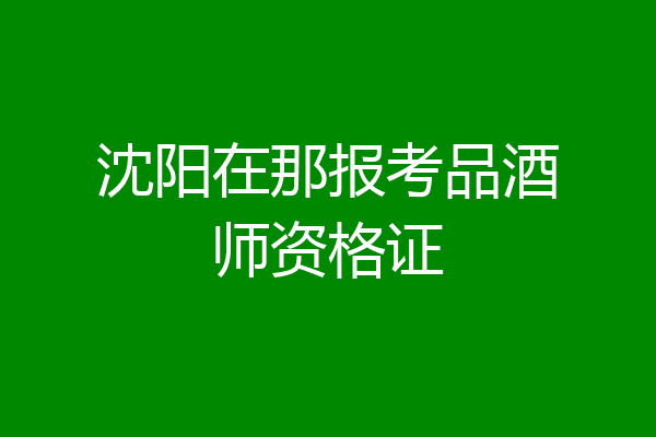 沈阳在那报考品酒师资格证