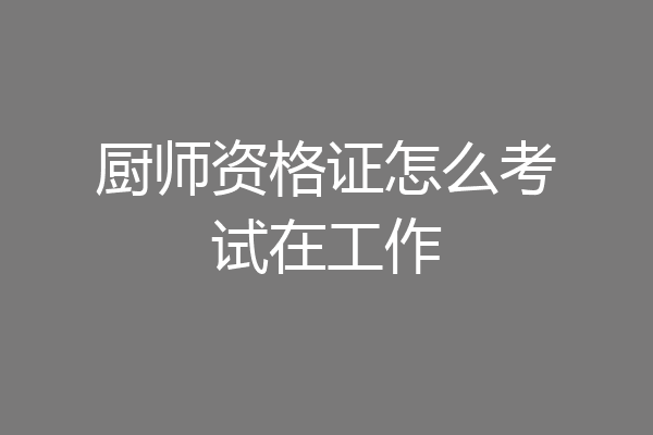 厨师资格证怎么考试在工作