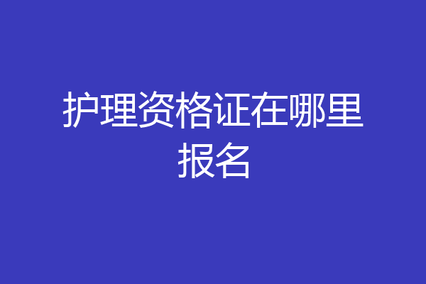护理资格证在哪里报名