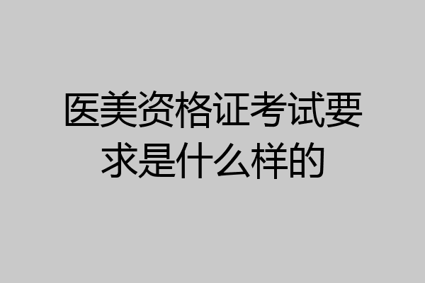 医美资格证考试要求是什么样的
