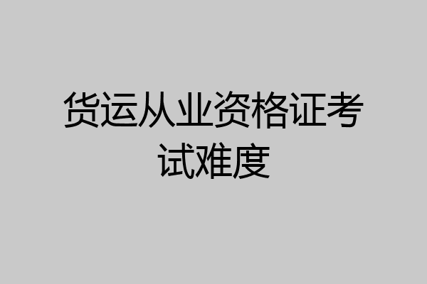 货运从业资格证考试难度