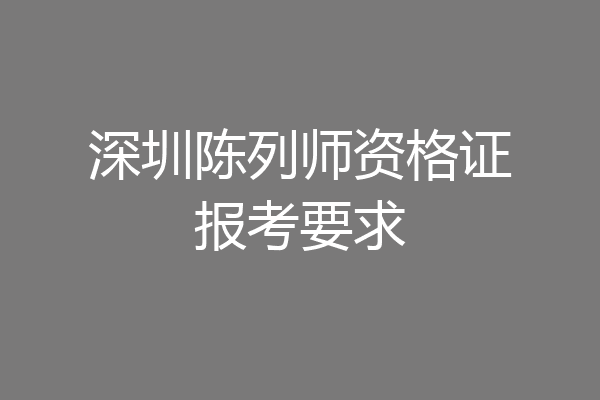 深圳陈列师资格证报考要求