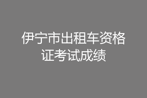 伊宁市出租车资格证考试成绩