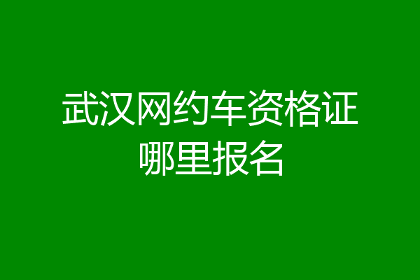 武汉网约车资格证哪里报名