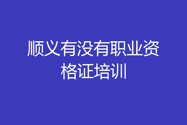 顺义有没有职业资格证培训