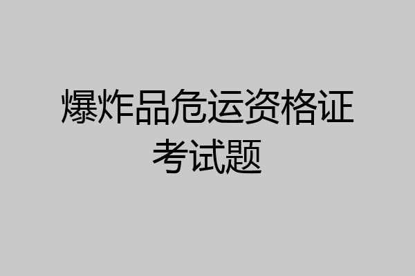 爆炸品危运资格证考试题