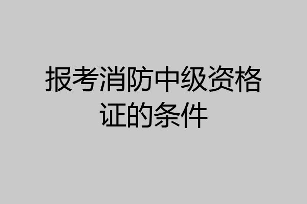 报考消防中级资格证的条件