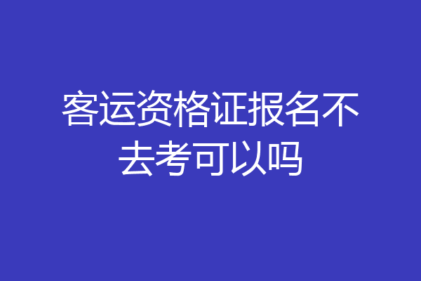 客运资格证报名不去考可以吗