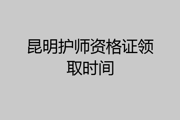 昆明护师资格证领取时间