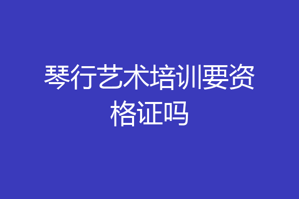 琴行艺术培训要资格证吗