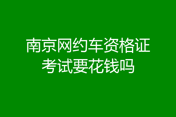 南京网约车资格证考试要花钱吗